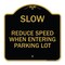 Signmission Slow-Reduce Speed When Entering Parking Lot, Black & Gold Aluminum Sign, 18" x 18", BG-1818-22889 A-DES-BG-1818-22889 - alternate 1